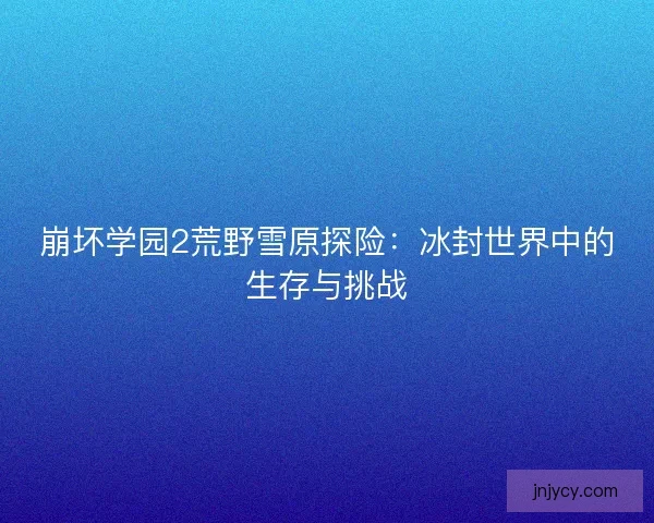 崩坏学园2荒野雪原探险：冰封世界中的生存与挑战