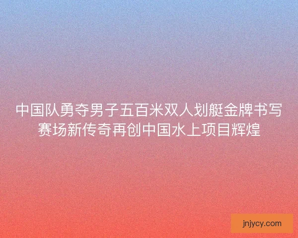 中国队勇夺男子五百米双人划艇金牌书写赛场新传奇再创中国水上项目辉煌